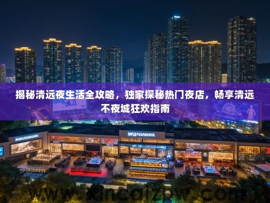 揭秘清远夜生活全攻略,独家探秘热门夜店,畅享清远不夜城狂欢指南 揭秘清远夜生活全攻略,独家探秘热门夜店,畅享清远不夜城狂欢指南
