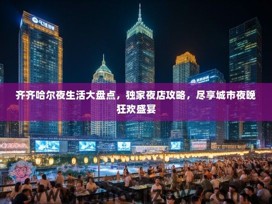 齐齐哈尔夜生活大盘点，独家夜店攻略，尽享城市夜晚狂欢盛宴