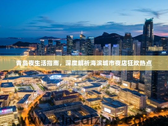 青岛夜生活指南,深度解析海滨城市夜店狂欢热点 青岛夜生活指南,深度解析海滨城市夜店狂欢热点