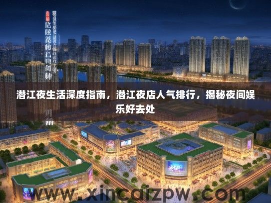 潜江夜生活深度指南，潜江夜店人气排行，揭秘夜间娱乐好去处