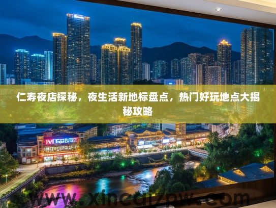 仁寿夜店探秘，夜生活新地标盘点，热门好玩地点大揭秘攻略