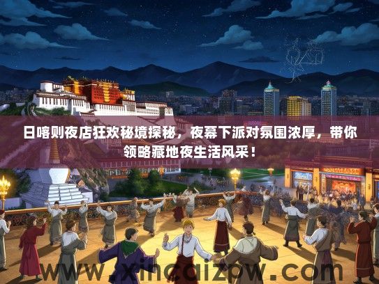 日喀则夜店狂欢秘境探秘，夜幕下派对氛围浓厚，带你领略藏地夜生活风采！