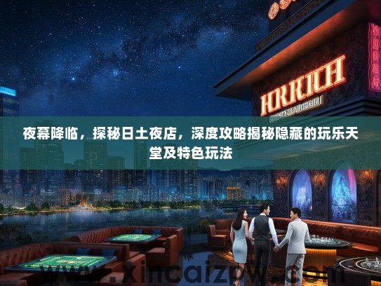 夜幕降临，探秘日土夜店，深度攻略揭秘隐藏的玩乐天堂及特色玩法