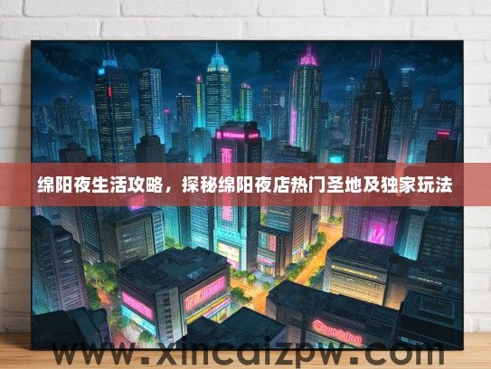 绵阳夜生活攻略，探秘绵阳夜店热门圣地及独家玩法
