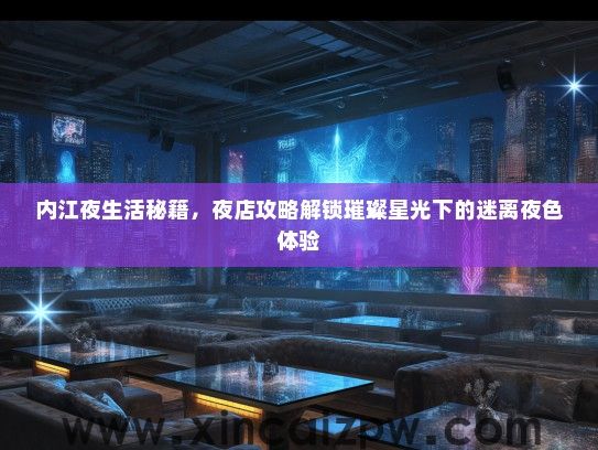 内江夜生活秘籍,夜店攻略解锁璀璨星光下的迷离夜色体验 内江夜生活秘籍,夜店攻略解锁璀璨星光下的迷离夜色体验