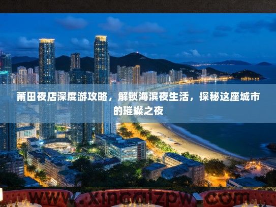 莆田夜店深度游攻略，解锁海滨夜生活，探秘这座城市的璀璨之夜