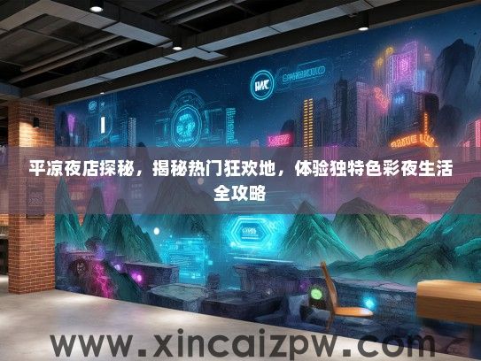 平凉夜店探秘，揭秘热门狂欢地，体验独特色彩夜生活全攻略
