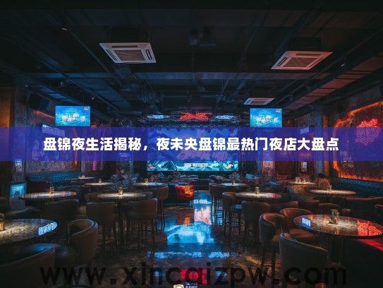 盘锦夜生活揭秘，夜未央盘锦最热门夜店大盘点