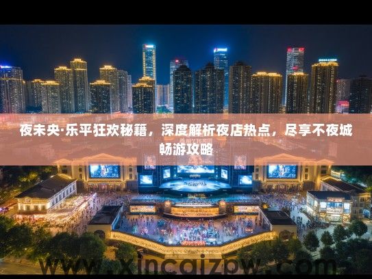 夜未央·乐平狂欢秘籍，深度解析夜店热点，尽享不夜城畅游攻略
