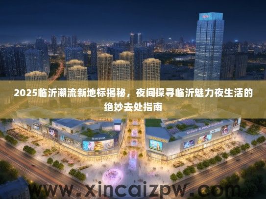 2025临沂潮流新地标揭秘，夜间探寻临沂魅力夜生活的绝妙去处指南