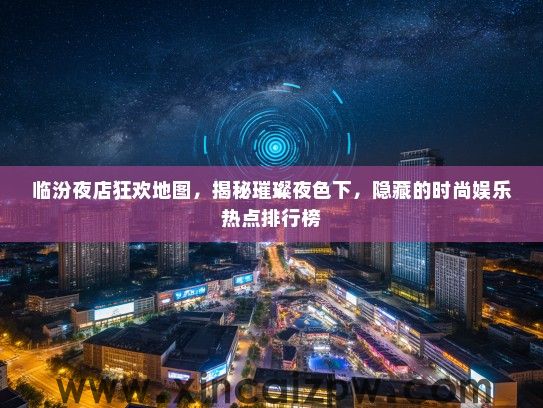 临汾夜店狂欢地图，揭秘璀璨夜色下，隐藏的时尚娱乐热点排行榜