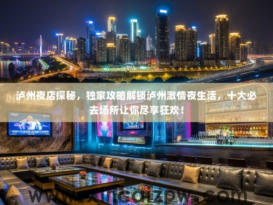 泸州夜店探秘，独家攻略解锁泸州激情夜生活，十大必去场所让你尽享狂欢！