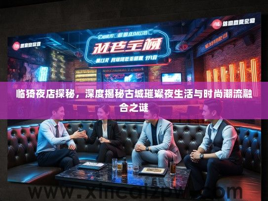 临猗夜店探秘，深度揭秘古城璀璨夜生活与时尚潮流融合之谜
