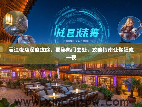 丽江夜店深度攻略，揭秘热门去处，攻略指南让你狂欢一夜
