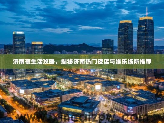 济南夜生活攻略，揭秘济南热门夜店与娱乐场所推荐