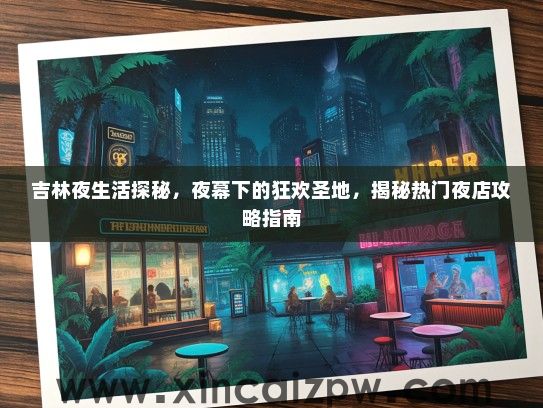 吉林夜生活探秘，夜幕下的狂欢圣地，揭秘热门夜店攻略指南