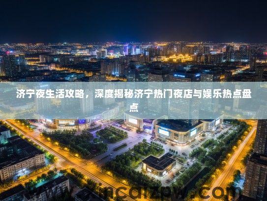 济宁夜生活攻略，深度揭秘济宁热门夜店与娱乐热点盘点