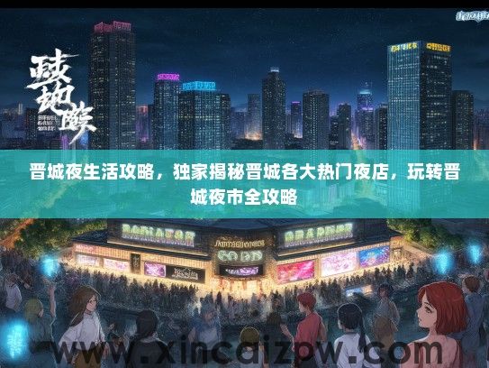 晋城夜生活攻略，独家揭秘晋城各大热门夜店，玩转晋城夜市全攻略