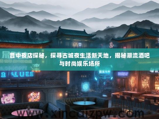 晋中夜店探秘，探寻古城夜生活新天地，揭秘潮流酒吧与时尚娱乐场所