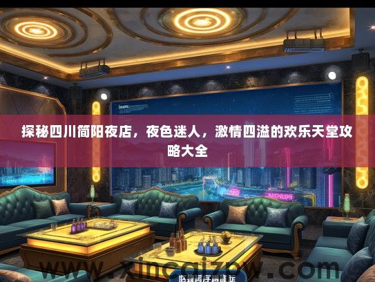 探秘四川简阳夜店，夜色迷人，激情四溢的欢乐天堂攻略大全