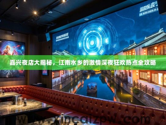 嘉兴夜店大揭秘，江南水乡的激情深夜狂欢热点全攻略