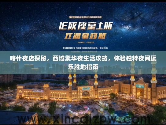 喀什夜店探秘，西域繁华夜生活攻略，体验独特夜间玩乐胜地指南