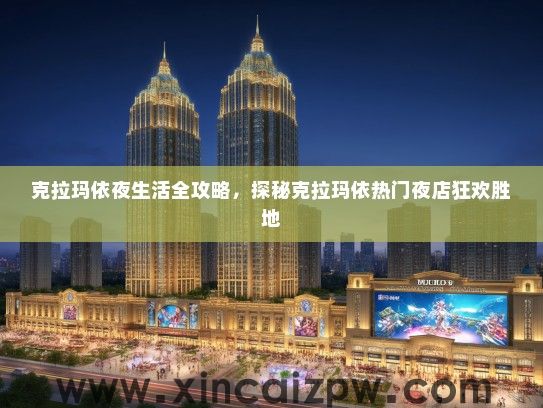 克拉玛依夜生活全攻略，探秘克拉玛依热门夜店狂欢胜地