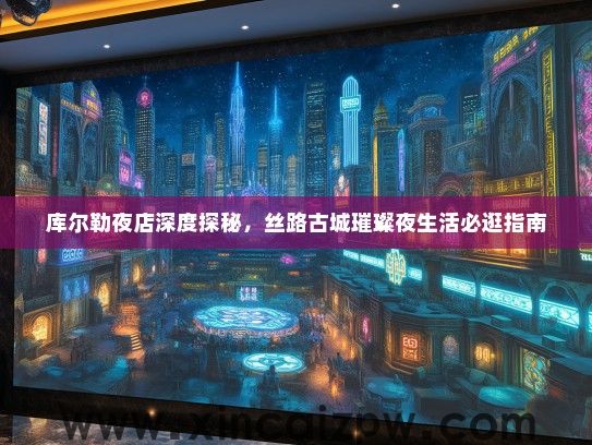 库尔勒夜店深度探秘，丝路古城璀璨夜生活必逛指南