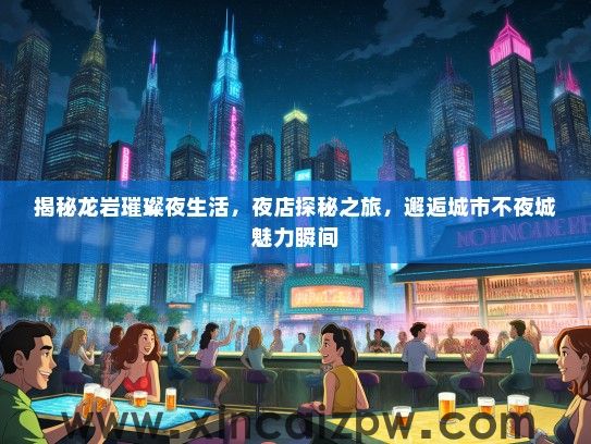 揭秘龙岩璀璨夜生活，夜店探秘之旅，邂逅城市不夜城魅力瞬间