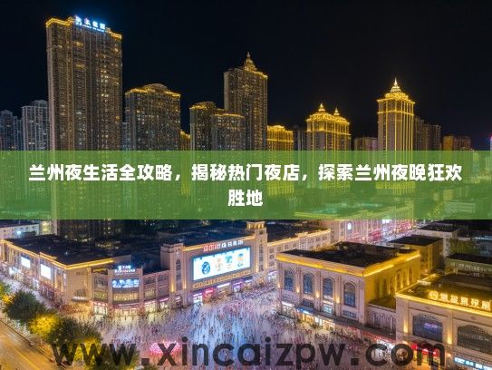兰州夜生活全攻略，揭秘热门夜店，探索兰州夜晚狂欢胜地