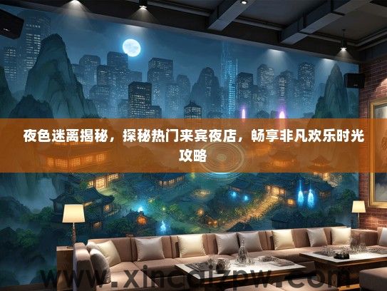 夜色迷离揭秘，探秘热门来宾夜店，畅享非凡欢乐时光攻略