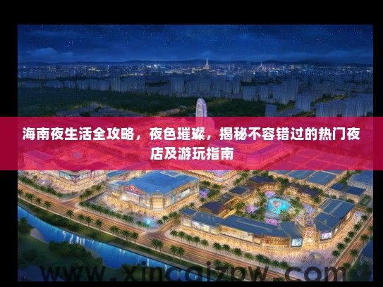 海南夜生活全攻略，夜色璀璨，揭秘不容错过的热门夜店及游玩指南