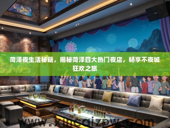 菏泽夜生活秘籍，揭秘菏泽四大热门夜店，畅享不夜城狂欢之旅