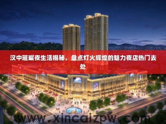 汉中璀璨夜生活揭秘,盘点灯火辉煌的魅力夜店热门去处 汉中璀璨夜生活揭秘,盘点灯火辉煌的魅力夜店热门去处