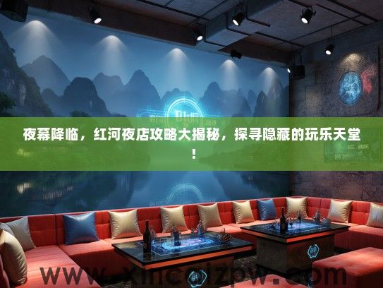 夜幕降临，红河夜店攻略大揭秘，探寻隐藏的玩乐天堂！