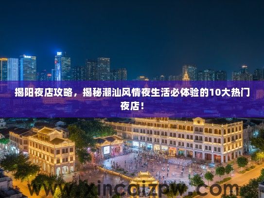 揭阳夜店攻略,揭秘潮汕风情夜生活必体验的10大热门夜店! 揭阳夜店攻略,揭秘潮汕风情夜生活必体验的10大热门夜店!