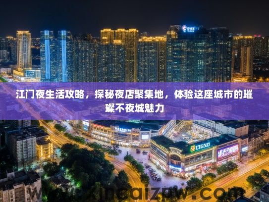 江门夜生活攻略，探秘夜店聚集地，体验这座城市的璀璨不夜城魅力