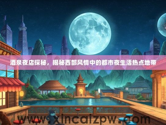 酒泉夜店探秘，揭秘西部风情中的都市夜生活热点地带