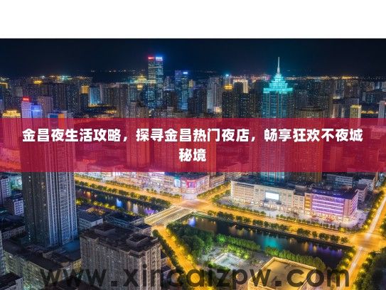 金昌夜生活攻略,探寻金昌热门夜店,畅享狂欢不夜城秘境 金昌夜生活攻略,探寻金昌热门夜店,畅享狂欢不夜城秘境