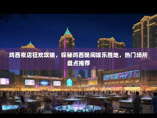 鸡西夜店狂欢攻略，探秘鸡西晚间娱乐胜地，热门场所盘点推荐