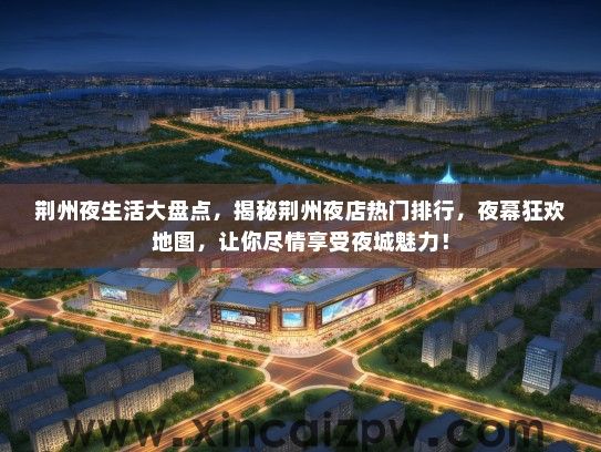 荆州夜生活大盘点,揭秘荆州夜店热门排行,夜幕狂欢地图,让你尽情享受夜城魅力! 荆州夜生活大盘点,揭秘荆州夜店热门排行,夜幕狂欢地图,让你尽情享受夜城魅力!