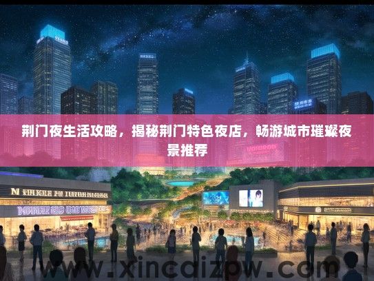 荆门夜生活攻略，揭秘荆门特色夜店，畅游城市璀璨夜景推荐