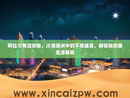 阿拉尔夜店攻略,沙漠绿洲中的不夜盛宴,解锁城市夜生活秘籍 阿拉尔夜店攻略,沙漠绿洲中的不夜盛宴,解锁城市夜生活秘籍