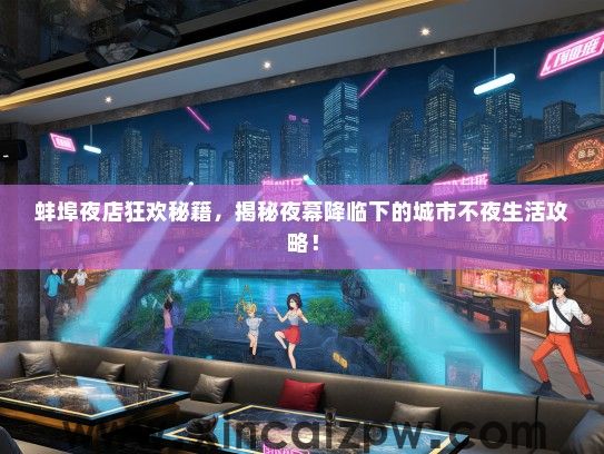 蚌埠夜店狂欢秘籍,揭秘夜幕降临下的城市不夜生活攻略! 蚌埠夜店狂欢秘籍,揭秘夜幕降临下的城市不夜生活攻略!