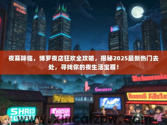 夜幕降临,博罗夜店狂欢全攻略,揭秘2025最新热门去处,寻找你的夜生活宝藏! 夜幕降临,博罗夜店狂欢全攻略,揭秘2025最新热门去处,寻找你的夜生活宝藏!
