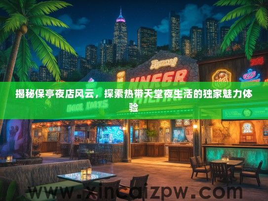 揭秘保亭夜店风云,探索热带天堂夜生活的独家魅力体验 揭秘保亭夜店风云,探索热带天堂夜生活的独家魅力体验