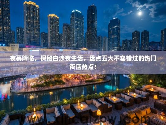 夜幕降临，探秘白沙夜生活，盘点五大不容错过的热门夜店热点！