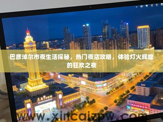 巴彦淖尔市夜生活探秘，热门夜店攻略，体验灯火辉煌的狂欢之夜