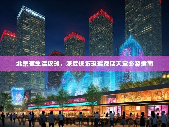 北京夜生活攻略，深度探访璀璨夜店天堂必游指南