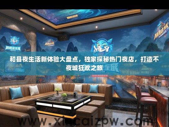 和县夜生活新体验大盘点，独家探秘热门夜店，打造不夜城狂欢之旅